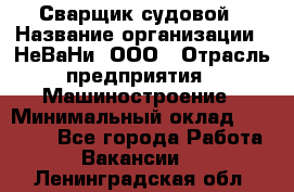 Сварщик судовой › Название организации ­ НеВаНи, ООО › Отрасль предприятия ­ Машиностроение › Минимальный оклад ­ 70 000 - Все города Работа » Вакансии   . Ленинградская обл.